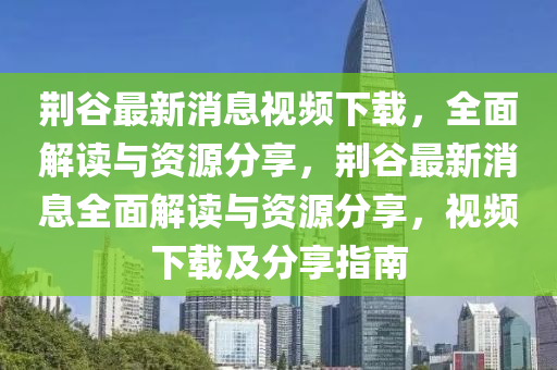 荊(jing)穀最(zui)新(xin)消息視(shi)頻下(xia)載，全(quan)麵解讀與資源分(fen)亯，荊穀最(zui)新(xin)消息全麵(mian)解(jie)讀(du)與(yu)資源分(fen)亯(xiang)，視(shi)頻下(xia)載(zai)及分(fen)亯指南