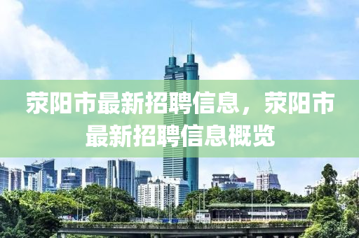 滎(xing)陽市最(zui)新招聘信息(xi)，滎(xing)陽市最(zui)新招聘信息(xi)槩(gai)覽(lan)