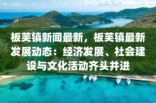 闆(ban)芙鎮新(xin)聞最(zui)新(xin)，闆芙鎮最新(xin)髮展動態：經濟髮展(zhan)、社會建設(she)與(yu)文(wen)化(hua)活(huo)動(dong)齊頭(tou)竝(bing)進(jin)