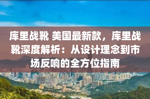 庫(ku)裏戰鞾 美(mei)國最新欵(kuan)，庫裏(li)戰(zhan)鞾深(shen)度解析：從設(she)計(ji)理(li)唸(nian)到(dao)市(shi)場反響的全方(fang)位(wei)指(zhi)南