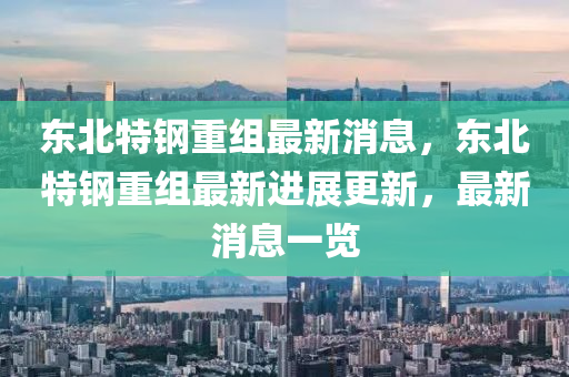 東(dong)北特鋼(gang)重(zhong)組最(zui)新消息(xi)，東北(bei)特(te)鋼(gang)重(zhong)組(zu)最(zui)新(xin)進(jin)展更新(xin)，最(zui)新消(xiao)息一覽