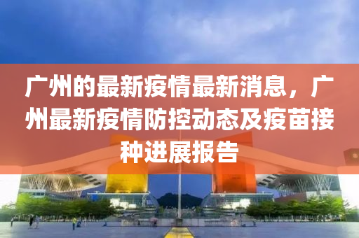 廣州的最(zui)新疫(yi)情(qing)最(zui)新消息(xi)，廣州最(zui)新疫(yi)情防控動(dong)態(tai)及疫苗(miao)接(jie)種(zhong)進(jin)展(zhan)報(bao)告(gao)