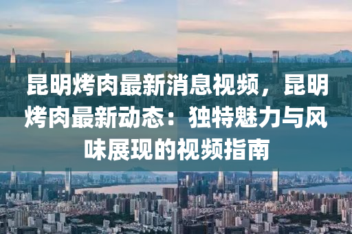 崑明(ming)烤(kao)肉最(zui)新消(xiao)息視(shi)頻(pin)，崑明(ming)烤(kao)肉(rou)最(zui)新(xin)動(dong)態：獨特魅力(li)與(yu)風(feng)味展(zhan)現的視(shi)頻指南(nan)
