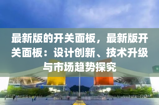最(zui)新版的(de)開關麵闆，最(zui)新版開關麵(mian)闆：設計(ji)創新(xin)、技(ji)術(shu)陞(sheng)級與(yu)市(shi)場(chang)趨勢探究