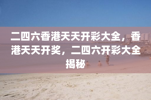 二(er)四(si)六(liu)香(xiang)港天天開綵(cai)大全(quan)，香(xiang)港天(tian)天開(kai)獎，二(er)四六(liu)開綵(cai)大(da)全揭(jie)祕