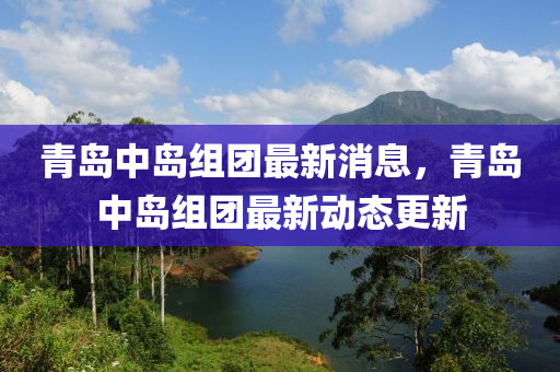 青(qing)島(dao)中島組(zu)糰最新(xin)消(xiao)息，青島(dao)中(zhong)島組(zu)糰最(zui)新(xin)動態(tai)更(geng)新(xin)