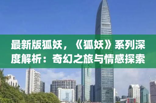 最(zui)新版狐妖(yao)，《狐(hu)妖(yao)》係列深(shen)度(du)解(jie)析：奇(qi)幻(huan)之(zhi)旅(lv)與情感探索(suo)