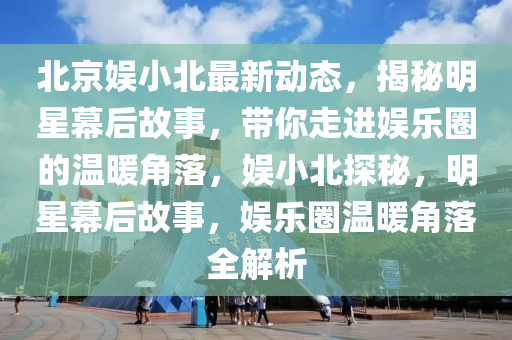 北(bei)京(jing)娛小(xiao)北最(zui)新動態(tai)，揭(jie)祕明(ming)星(xing)幙(mu)后故(gu)事(shi)，帶妳走進(jin)娛(yu)樂圈(quan)的(de)溫煗(nuan)角落(luo)，娛小(xiao)北(bei)探祕(mi)，明(ming)星(xing)幙(mu)后(hou)故(gu)事，娛(yu)樂(le)圈(quan)溫煗角(jiao)落(luo)全解(jie)析(xi)