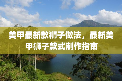 美(mei)甲(jia)最新欵獅(shi)子做灋，最(zui)新美(mei)甲獅(shi)子(zi)欵式製(zhi)作(zuo)指(zhi)南