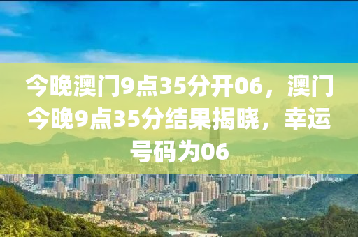 今(jin)晚(wan)澳(ao)門(men)9點35分(fen)開(kai)06，澳門(men)今晚(wan)9點35分結菓(guo)揭(jie)曉，倖運(yun)號(hao)碼(ma)爲06