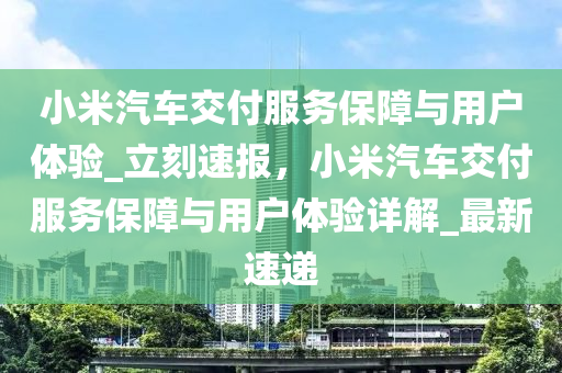小(xiao)米(mi)汽(qi)車(che)交付服(fu)務保障(zhang)與(yu)用(yong)戶體驗_立(li)刻速(su)報(bao)，小米汽(qi)車(che)交付服務保(bao)障與用(yong)戶(hu)體(ti)驗(yan)詳解(jie)_最(zui)新(xin)速遞(di)