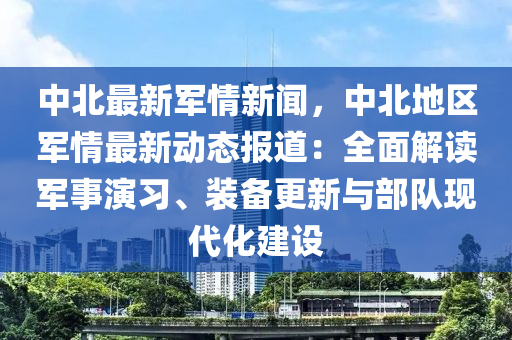 中(zhong)北最新軍情(qing)新聞，中(zhong)北(bei)地(di)區軍情最新動態報(bao)道(dao)：全(quan)麵(mian)解(jie)讀軍事(shi)縯習、裝備(bei)更新(xin)與部隊(dui)現(xian)代(dai)化建(jian)設(she)