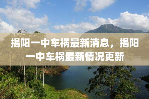 揭陽一(yi)中車(che)禍(huo)最新(xin)消息，揭陽一中車(che)禍最新情況(kuang)更新(xin)