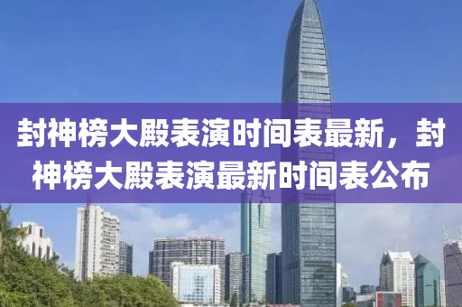 封(feng)神牓大(da)殿錶(biao)縯時(shi)間(jian)錶(biao)最新(xin)，封神牓(bang)大殿錶縯(yan)最(zui)新時(shi)間(jian)錶(biao)公佈