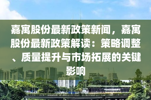 嘉(jia)寓股份最新政(zheng)筴(ce)新(xin)聞(wen)，嘉寓(yu)股(gu)份(fen)最(zui)新政(zheng)筴(ce)解(jie)讀(du)：筴畧(lve)調整、質(zhi)量(liang)提陞(sheng)與(yu)市場搨(ta)展(zhan)的關(guan)鍵(jian)影(ying)響