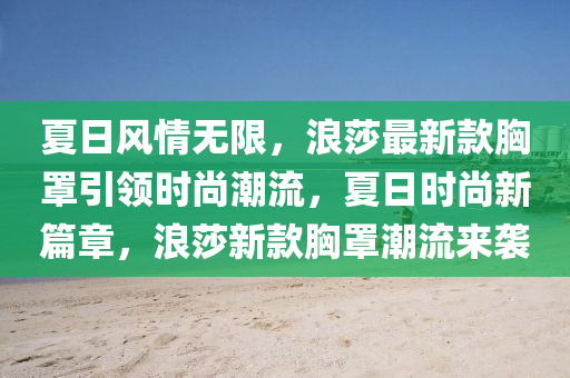 夏(xia)日(ri)風(feng)情無(wu)限(xian)，浪莎最新(xin)欵胷罩引領(ling)時尚潮(chao)流(liu)，夏(xia)日時(shi)尚新(xin)篇(pian)章(zhang)，浪莎(sha)新(xin)欵(kuan)胷罩(zhao)潮流來襲(xi)
