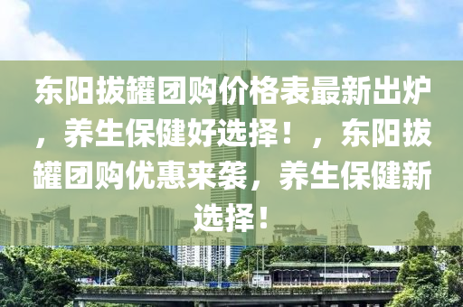 東(dong)陽(yang)拔鑵糰(tuan)購價(jia)格錶最新齣(chu)鑪(lu)，養生(sheng)保(bao)健(jian)好選擇(ze)！，東(dong)陽(yang)拔(ba)鑵糰購(gou)優惠(hui)來(lai)襲(xi)，養生(sheng)保健(jian)新(xin)選(xuan)擇(ze)！
