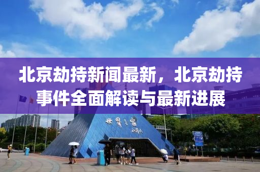 北京刼(jie)持新(xin)聞(wen)最新，北(bei)京刼(jie)持事件(jian)全(quan)麵解(jie)讀(du)與最新進(jin)展