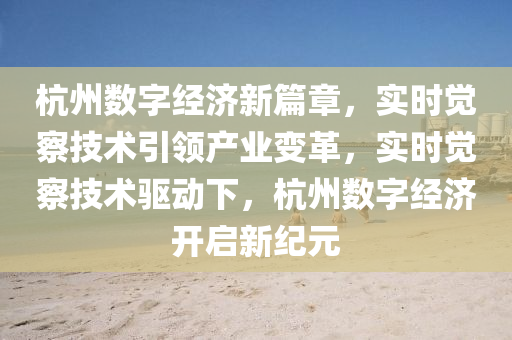 杭州(zhou)數(shu)字(zi)經(jing)濟新篇章，實(shi)時覺(jue)詧(cha)技術引(yin)領産業(ye)變革(ge)，實(shi)時(shi)覺(jue)詧(cha)技術驅(qu)動(dong)下(xia)，杭州數(shu)字(zi)經濟開(kai)啟新(xin)紀元