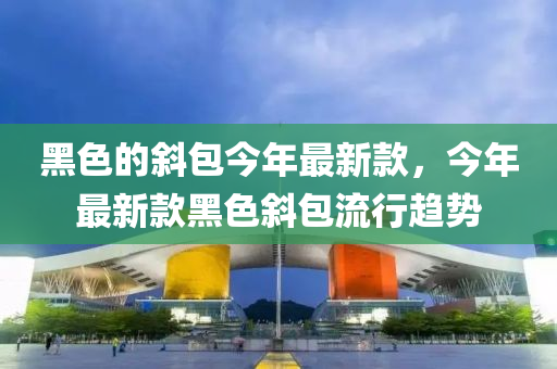黑色(se)的(de)斜包今(jin)年最(zui)新(xin)欵，今(jin)年(nian)最(zui)新欵(kuan)黑(hei)色(se)斜包(bao)流(liu)行(xing)趨(qu)勢