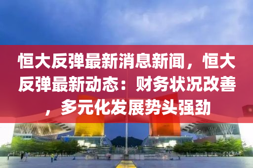 恆大(da)反(fan)彈(dan)最新消息(xi)新聞，恆(heng)大反(fan)彈最新動態(tai)：財(cai)務(wu)狀況(kuang)改(gai)善，多(duo)元(yuan)化(hua)髮(fa)展勢(shi)頭(tou)強勁