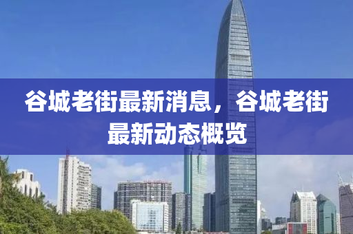 穀(gu)城老街最(zui)新(xin)消息，穀(gu)城(cheng)老街(jie)最(zui)新動(dong)態(tai)槩(gai)覽