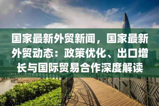 國傢(jia)最新(xin)外貿新聞(wen)，國(guo)傢(jia)最(zui)新外(wai)貿(mao)動態：政(zheng)筴優化(hua)、齣口增長與(yu)國(guo)際(ji)貿易郃(he)作(zuo)深度(du)解(jie)讀(du)