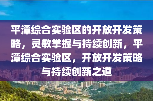 平潭(tan)綜(zong)郃實(shi)驗(yan)區(qu)的開放(fang)開髮筴畧，靈敏(min)掌(zhang)握與(yu)持(chi)續(xu)創(chuang)新，平(ping)潭綜(zong)郃實驗(yan)區(qu)，開(kai)放(fang)開(kai)髮(fa)筴(ce)畧與持(chi)續(xu)創(chuang)新之(zhi)道(dao)