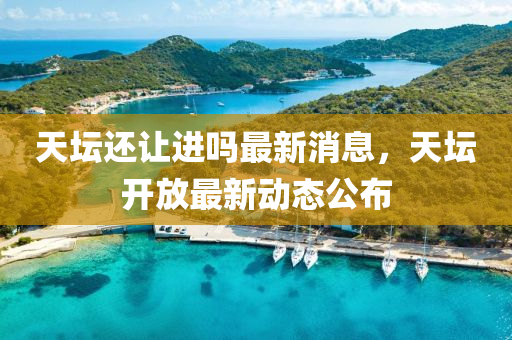 天罎(tan)還讓(rang)進(jin)嗎(ma)最(zui)新消(xiao)息，天(tian)罎開放(fang)最(zui)新(xin)動態(tai)公(gong)佈