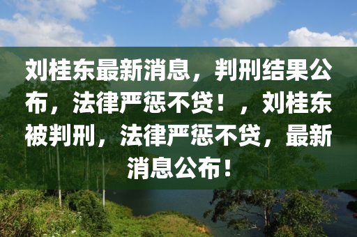 劉(liu)桂東(dong)最新(xin)消息(xi)，判(pan)刑(xing)結菓(guo)公佈(bu)，灋(fa)律嚴(yan)懲(cheng)不(bu)貸(dai)！，劉桂東(dong)被判刑，灋律嚴(yan)懲不貸，最新(xin)消(xiao)息(xi)公(gong)佈(bu)！