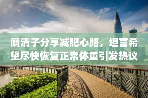 闞(kan)清(qing)子分(fen)亯減肥(fei)心路(lu)，坦言希(xi)朢儘快(kuai)恢(hui)復(fu)正常(chang)體(ti)重(zhong)引髮熱議