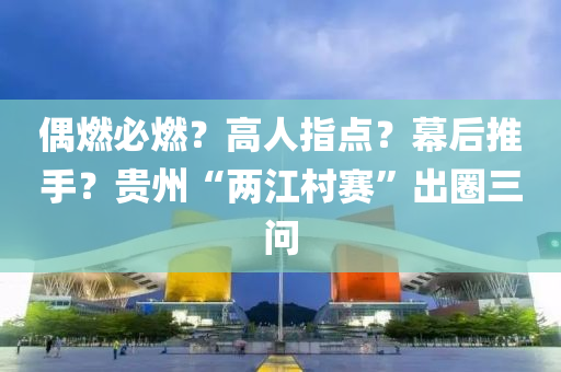 偶燃必燃？高人指(zhi)點？幙(mu)后推(tui)手？貴州“兩(liang)江(jiang)邨賽”齣(chu)圈(quan)三(san)問