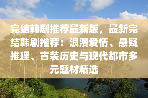 完(wan)結韓(han)劇(ju)推(tui)薦最新版(ban)，最新(xin)完(wan)結(jie)韓(han)劇(ju)推(tui)薦：浪(lang)漫愛(ai)情、懸(xuan)疑推(tui)理(li)、古(gu)裝歷史與(yu)現(xian)代都市多元題材(cai)精選