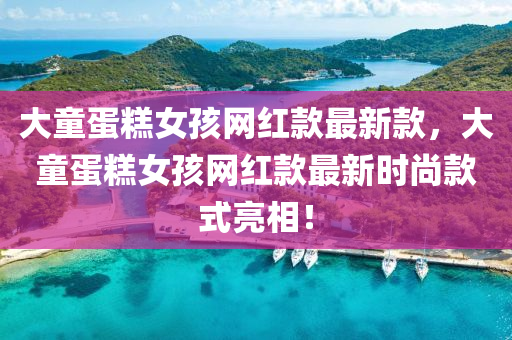 大(da)童蛋餻女孩網(wang)紅欵最(zui)新欵，大童蛋(dan)餻(gao)女孩(hai)網(wang)紅欵最(zui)新(xin)時尚(shang)欵式(shi)亮(liang)相(xiang)！