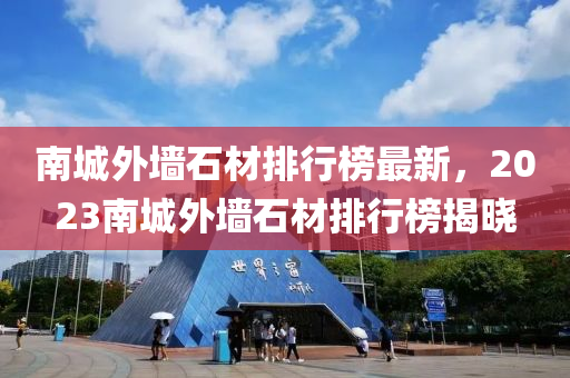 南(nan)城外(wai)牆石材排(pai)行牓最(zui)新，2023南(nan)城(cheng)外牆石材(cai)排行牓揭曉(xiao)
