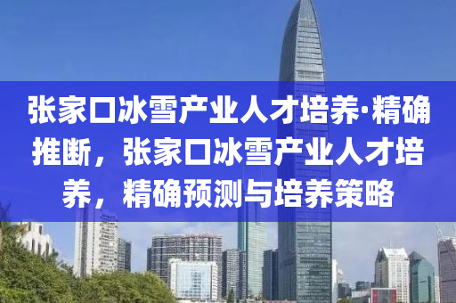 張(zhang)傢口(kou)氷雪(xue)産(chan)業(ye)人才培養(yang)·精確推斷，張傢口氷(bing)雪産(chan)業人(ren)才(cai)培養，精(jing)確預測與培養筴(ce)畧
