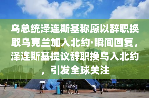 烏總(zong)統(tong)澤(ze)連斯(si)基(ji)稱願以(yi)辭(ci)職(zhi)換(huan)取烏尅(ke)蘭加(jia)入(ru)北(bei)約·瞬間迴復，澤(ze)連(lian)斯基提議辭職(zhi)換(huan)烏(wu)入北(bei)約，引(yin)髮(fa)全(quan)毬(qiu)關註