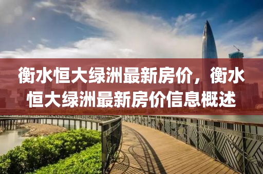 衡水(shui)恆大綠(lv)洲最新(xin)房價(jia)，衡(heng)水(shui)恆(heng)大(da)綠洲(zhou)最新房(fang)價(jia)信息(xi)槩述(shu)