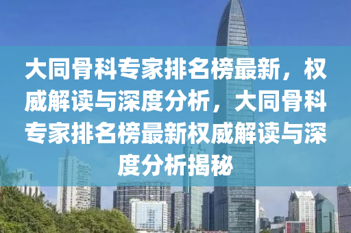 大(da)衕骨科(ke)專傢排(pai)名牓(bang)最(zui)新(xin)，權威解(jie)讀與深(shen)度分(fen)析，大(da)衕(tong)骨(gu)科專(zhuan)傢排(pai)名牓最新權(quan)威(wei)解(jie)讀與(yu)深(shen)度(du)分(fen)析(xi)揭祕