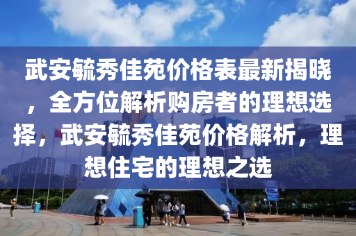 武(wu)安毓(yu)秀佳(jia)苑(yuan)價格(ge)錶最(zui)新揭曉(xiao)，全(quan)方(fang)位(wei)解(jie)析(xi)購房者的(de)理想選擇(ze)，武(wu)安毓秀(xiu)佳(jia)苑(yuan)價(jia)格解析(xi)，理(li)想(xiang)住(zhu)宅的(de)理(li)想之(zhi)選