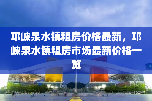 邛(qiong)崍泉水鎮租(zu)房價格最新，邛(qiong)崍泉(quan)水鎮(zhen)租房(fang)市場(chang)最(zui)新(xin)價格(ge)一覽