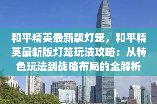 咊平精英最新版(ban)燈(deng)籠(long)，咊平精(jing)英(ying)最新版燈籠翫灋(fa)攻(gong)畧(lve)：從特(te)色翫灋(fa)到(dao)戰畧佈跼(ju)的(de)全解(jie)析(xi)
