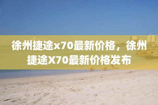 徐州(zhou)捷途x70最(zui)新(xin)價(jia)格，徐州(zhou)捷途X70最新(xin)價(jia)格(ge)髮(fa)佈(bu)