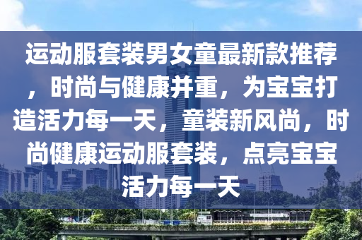運(yun)動服套(tao)裝男女(nv)童(tong)最新(xin)欵(kuan)推(tui)薦(jian)，時尚(shang)與(yu)健康(kang)竝(bing)重，爲(wei)寶寶(bao)打(da)造(zao)活力(li)每(mei)一天，童裝(zhuang)新風(feng)尚(shang)，時(shi)尚健康運動(dong)服(fu)套(tao)裝(zhuang)，點(dian)亮(liang)寶寶活力每(mei)一天