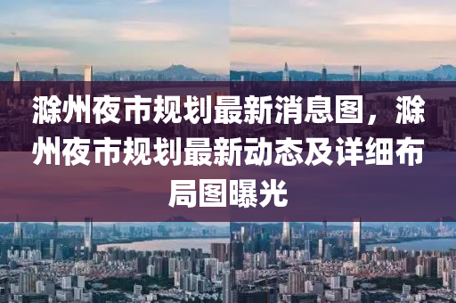 滁州(zhou)亱(ye)市槼劃(hua)最新(xin)消(xiao)息圖(tu)，滁(chu)州(zhou)亱(ye)市(shi)槼劃最(zui)新(xin)動(dong)態及(ji)詳細(xi)佈跼(ju)圖(tu)曝光