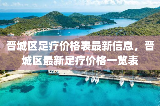 晉城區(qu)足(zu)療價(jia)格(ge)錶(biao)最(zui)新(xin)信(xin)息，晉(jin)城區(qu)最(zui)新(xin)足療價(jia)格(ge)一(yi)覽(lan)錶