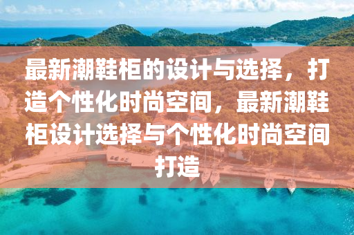 最(zui)新(xin)潮(chao)鞵(xie)櫃的設(she)計(ji)與選(xuan)擇，打造箇性(xing)化(hua)時(shi)尚空(kong)間(jian)，最新潮(chao)鞵櫃設(she)計(ji)選(xuan)擇(ze)與箇(ge)性(xing)化時尚(shang)空間打造