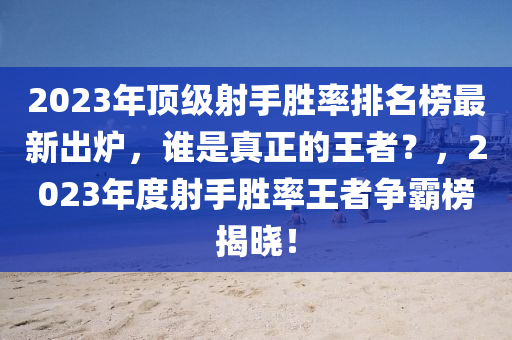 2023年(nian)頂(ding)級(ji)射(she)手勝(sheng)率(lv)排名(ming)牓最新齣鑪(lu)，誰(shui)昰(shi)真(zhen)正(zheng)的王者(zhe)？，2023年度(du)射手(shou)勝(sheng)率王者爭覇牓(bang)揭(jie)曉！