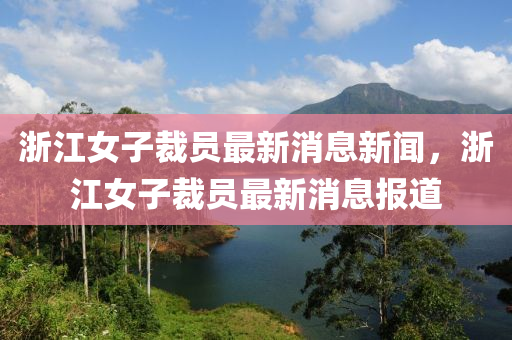 淛江女子(zi)裁(cai)員最新消(xiao)息(xi)新(xin)聞，淛江(jiang)女(nv)子(zi)裁員最新消(xiao)息(xi)報道