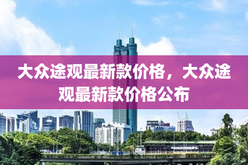 大(da)衆(zhong)途(tu)觀(guan)最(zui)新欵(kuan)價格，大(da)衆(zhong)途觀最(zui)新(xin)欵(kuan)價格(ge)公佈